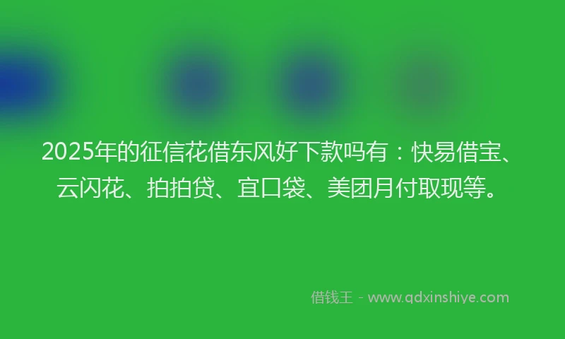 2025年的征信花借东风好下款吗有：快易借宝、云闪花、拍拍贷、宜口袋、美团月付取现等。