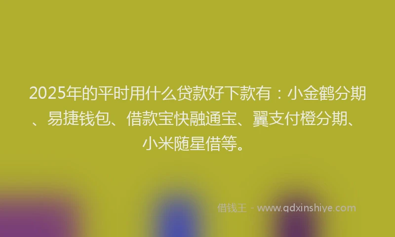 2025年的平时用什么贷款好下款有：小金鹤分期、易捷钱包、借款宝快融通宝、翼支付橙分期、小米随星借等。