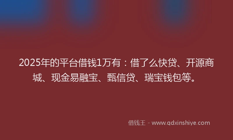 2025年的平台借钱1万有：借了么快贷、开源商城、现金易融宝、甄信贷、瑞宝钱包等。