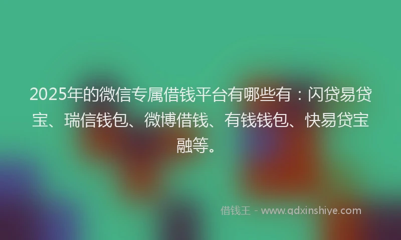 2025年的微信专属借钱平台有哪些有：闪贷易贷宝、瑞信钱包、微博借钱、有钱钱包、快易贷宝融等。