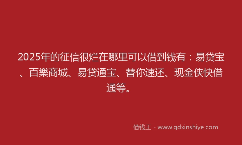 2025年的征信很烂在哪里可以借到钱有：易贷宝、百樂商城、易贷通宝、替你速还、现金侠快借通等。