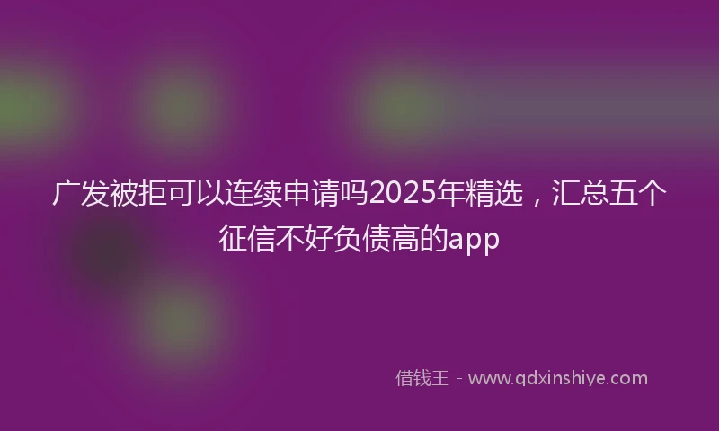 广发被拒可以连续申请吗2025年精选，汇总五个征信不好负债高的app