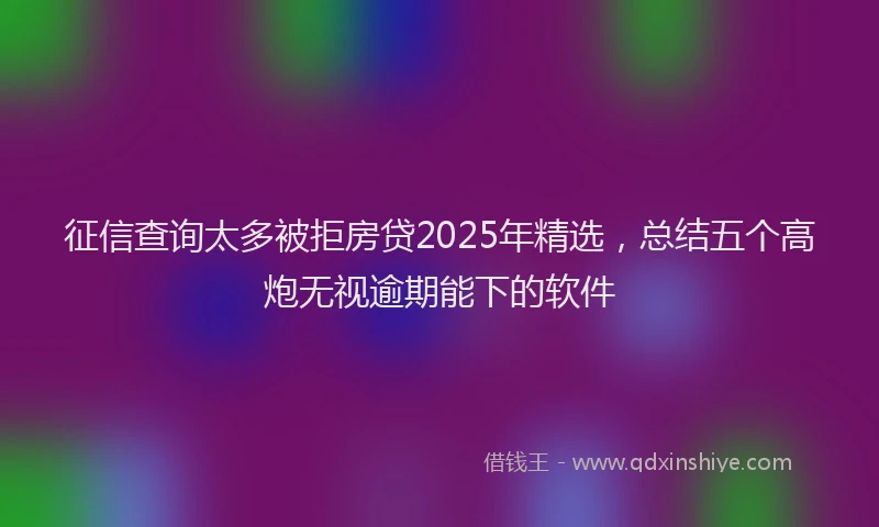 征信查询太多被拒房贷2025年精选，总结五个高炮无视逾期能下的软件
