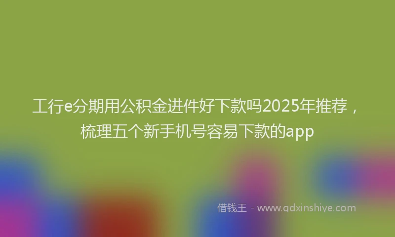 工行e分期用公积金进件好下款吗2025年推荐，梳理五个新手机号容易下款的app