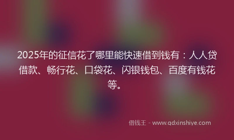 2025年的征信花了哪里能快速借到钱有：人人贷借款、畅行花、口袋花、闪银钱包、百度有钱花等。