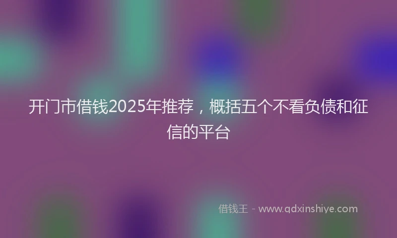 开门市借钱2025年推荐，概括五个不看负债和征信的平台