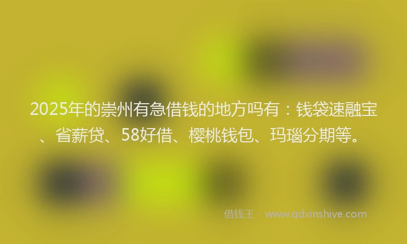 2025年的崇州有急借钱的地方吗有：钱袋速融宝、省薪贷、58好借、樱桃钱包、玛瑙分期等。