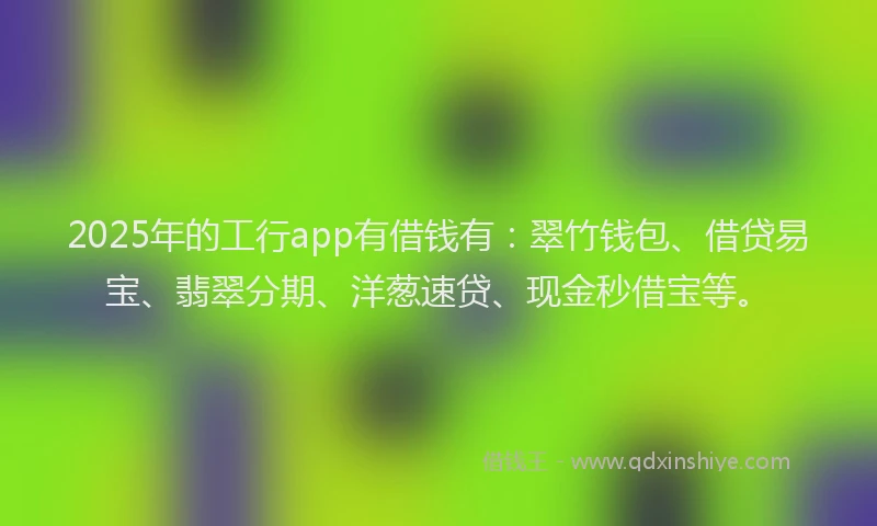 2025年的工行app有借钱有：翠竹钱包、借贷易宝、翡翠分期、洋葱速贷、现金秒借宝等。