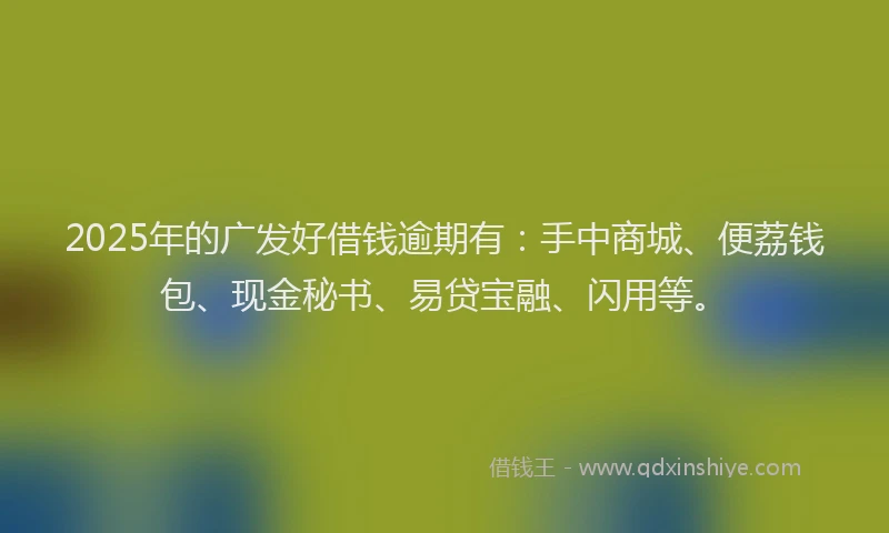 2025年的广发好借钱逾期有：手中商城、便荔钱包、现金秘书、易贷宝融、闪用等。
