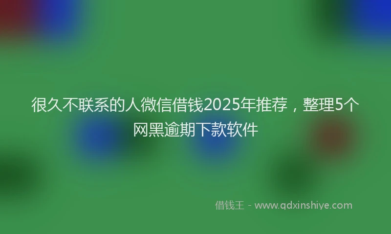 很久不联系的人微信借钱2025年推荐，整理5个网黑逾期下款软件