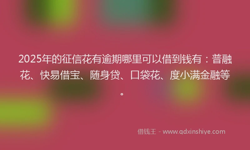2025年的征信花有逾期哪里可以借到钱有：普融花、快易借宝、随身贷、口袋花、度小满金融等。
