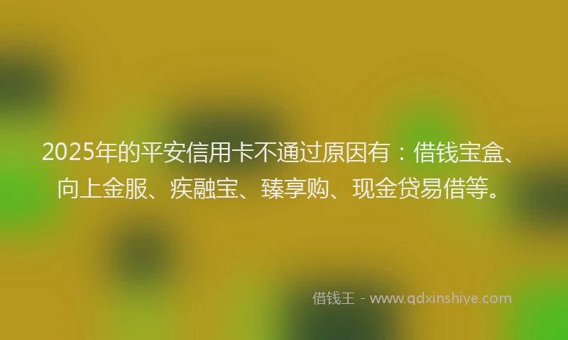 2025年的平安信用卡不通过原因有：借钱宝盒、向上金服、疾融宝、臻享购、现金贷易借等。