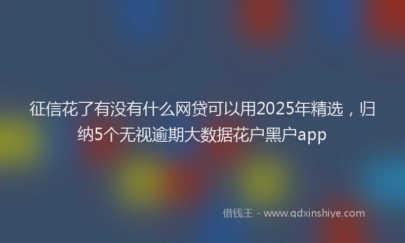 征信花了有没有什么网贷可以用2025年精选，归纳5个无视逾期大数据花户黑户app