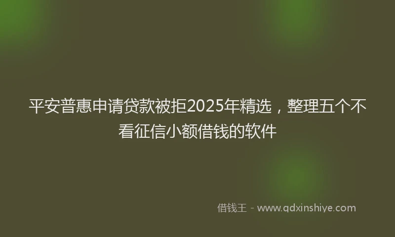 平安普惠申请贷款被拒2025年精选，整理五个不看征信小额借钱的软件