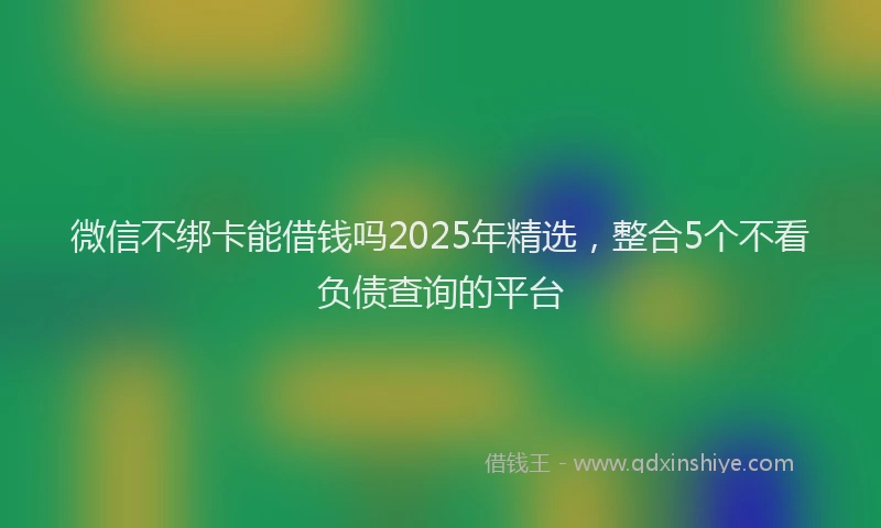 微信不绑卡能借钱吗2025年精选，整合5个不看负债查询的平台