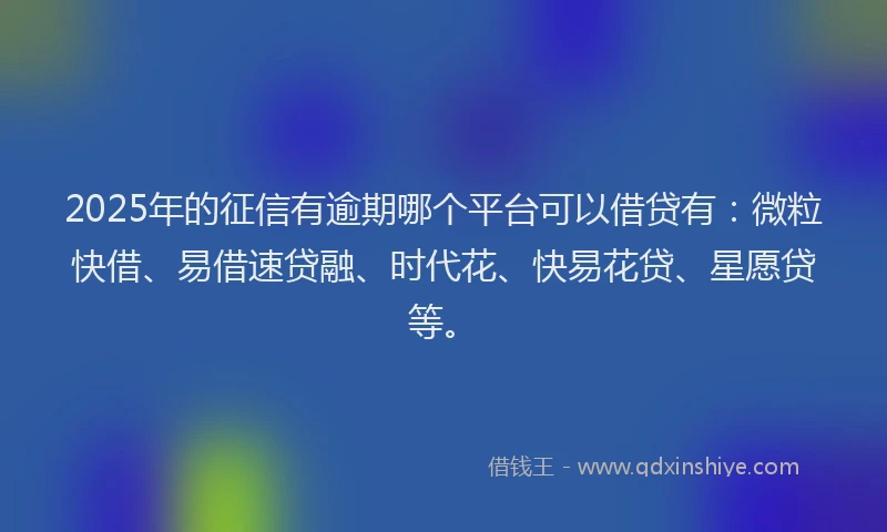 2025年的征信有逾期哪个平台可以借贷有：微粒快借、易借速贷融、时代花、快易花贷、星愿贷等。