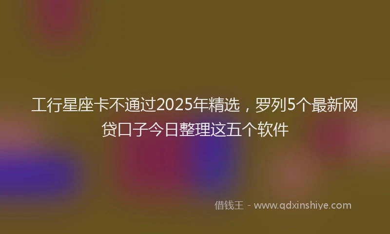 工行星座卡不通过2025年精选，罗列5个最新网贷口子今日整理这五个软件