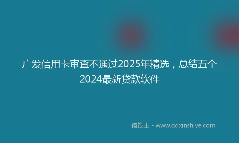 广发信用卡审查不通过2025年精选，总结五个2024最新贷款软件