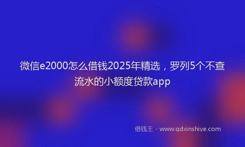 微信e2000怎么借钱2025年精选，罗列5个不查流水的小额度贷款app