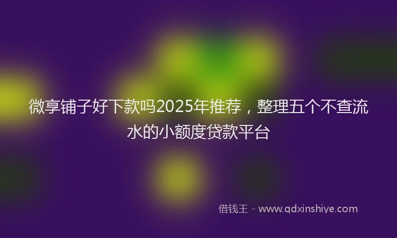 微享铺子好下款吗2025年推荐，整理五个不查流水的小额度贷款平台