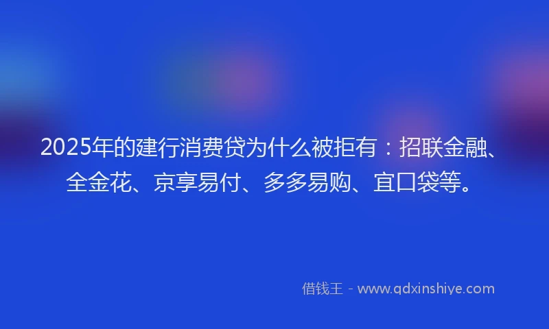 2025年的建行消费贷为什么被拒有：招联金融、全金花、京享易付、多多易购、宜口袋等。