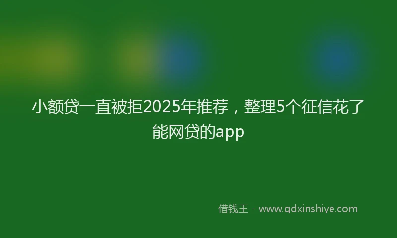 小额贷一直被拒2025年推荐，整理5个征信花了能网贷的app