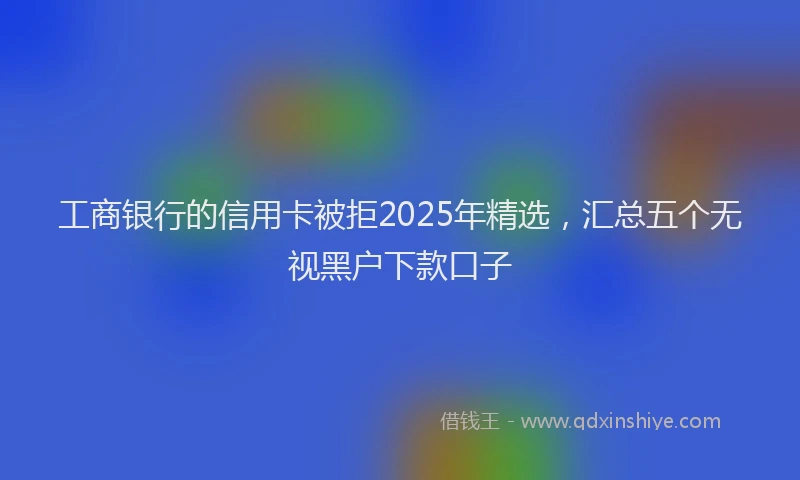 工商银行的信用卡被拒2025年精选，汇总五个无视黑户下款口子
