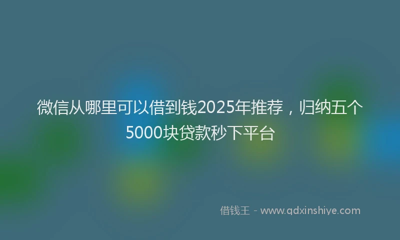 微信从哪里可以借到钱2025年推荐，归纳五个5000块贷款秒下平台