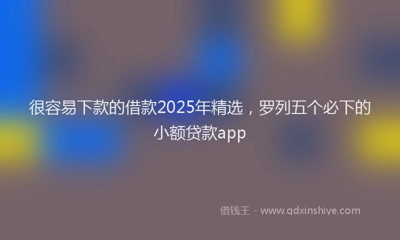 很容易下款的借款2025年精选，罗列五个必下的小额贷款app