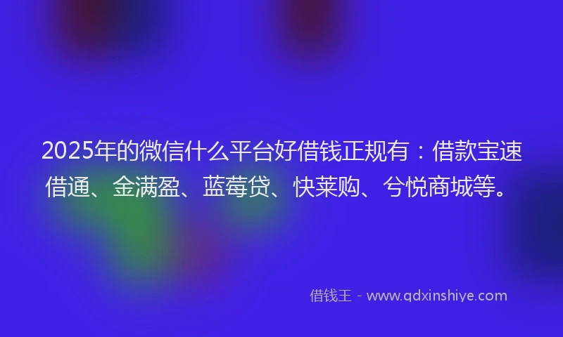 2025年的微信什么平台好借钱正规有：借款宝速借通、金满盈、蓝莓贷、快莱购、兮悦商城等。