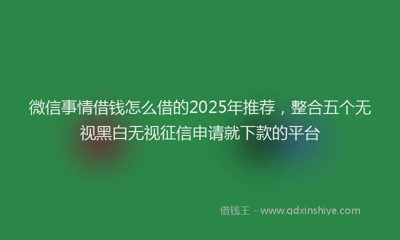 微信事情借钱怎么借的2025年推荐，整合五个无视黑白无视征信申请就下款的平台