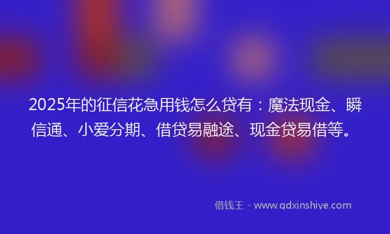 2025年的征信花急用钱怎么贷有：魔法现金、瞬信通、小爱分期、借贷易融途、现金贷易借等。