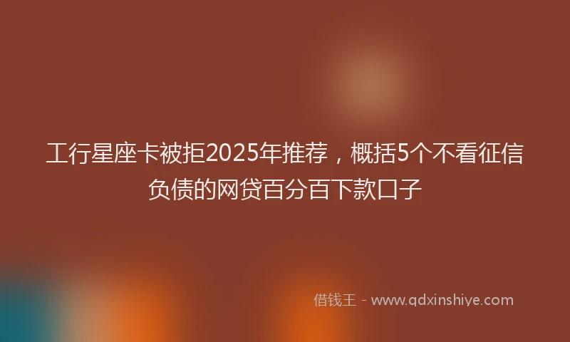 工行星座卡被拒2025年推荐，概括5个不看征信负债的网贷百分百下款口子