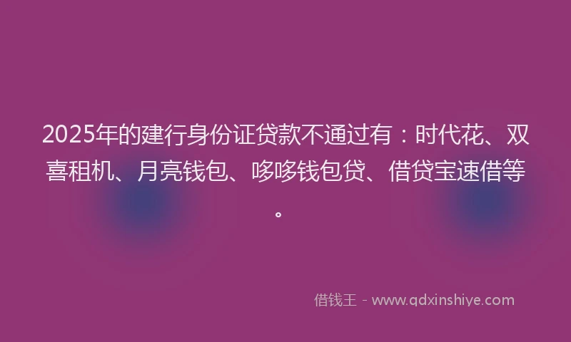 2025年的建行身份证贷款不通过有：时代花、双喜租机、月亮钱包、哆哆钱包贷、借贷宝速借等。