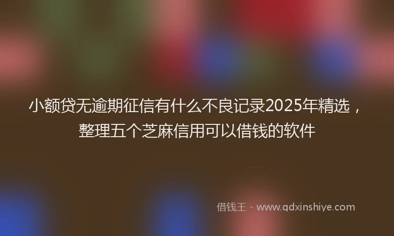小额贷无逾期征信有什么不良记录2025年精选，整理五个芝麻信用可以借钱的软件
