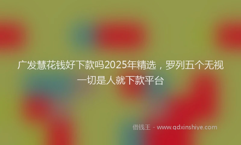 广发慧花钱好下款吗2025年精选，罗列五个无视一切是人就下款平台