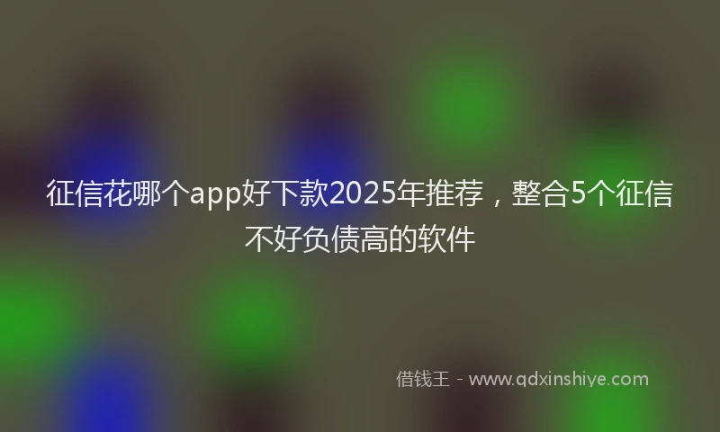 征信花哪个app好下款2025年推荐，整合5个征信不好负债高的软件