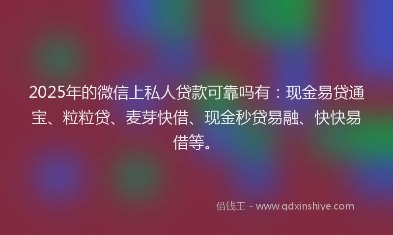 2025年的微信上私人贷款可靠吗有：现金易贷通宝、粒粒贷、麦芽快借、现金秒贷易融、快快易借等。