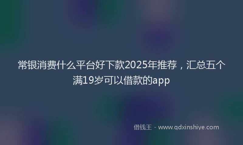 常银消费什么平台好下款2025年推荐，汇总五个满19岁可以借款的app