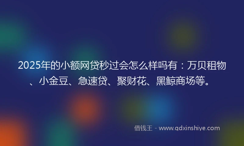 2025年的小额网贷秒过会怎么样吗有：万贝租物、小金豆、急速贷、聚财花、黑鲸商场等。