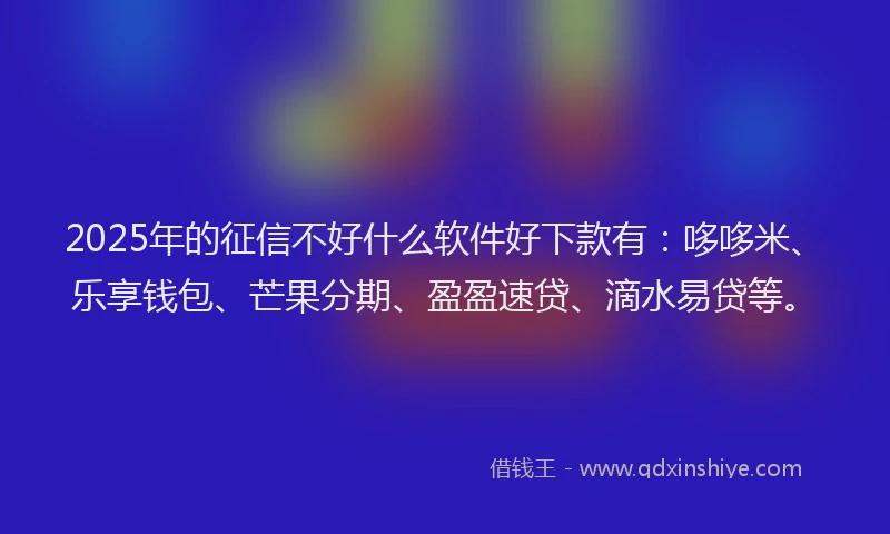 2025年的征信不好什么软件好下款有：哆哆米、乐享钱包、芒果分期、盈盈速贷、滴水易贷等。