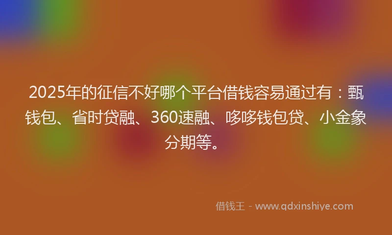 2025年的征信不好哪个平台借钱容易通过有：甄钱包、省时贷融、360速融、哆哆钱包贷、小金象分期等。