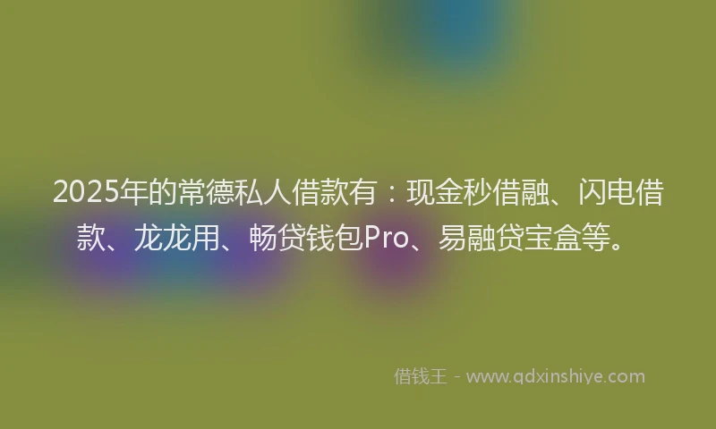 2025年的常德私人借款有：现金秒借融、闪电借款、龙龙用、畅贷钱包Pro、易融贷宝盒等。