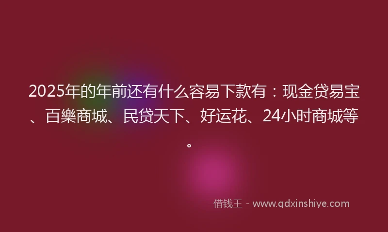 2025年的年前还有什么容易下款有：现金贷易宝、百樂商城、民贷天下、好运花、24小时商城等。