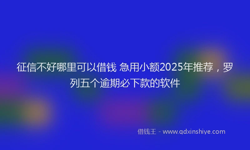 征信不好哪里可以借钱 急用小额2025年推荐，罗列五个逾期必下款的软件
