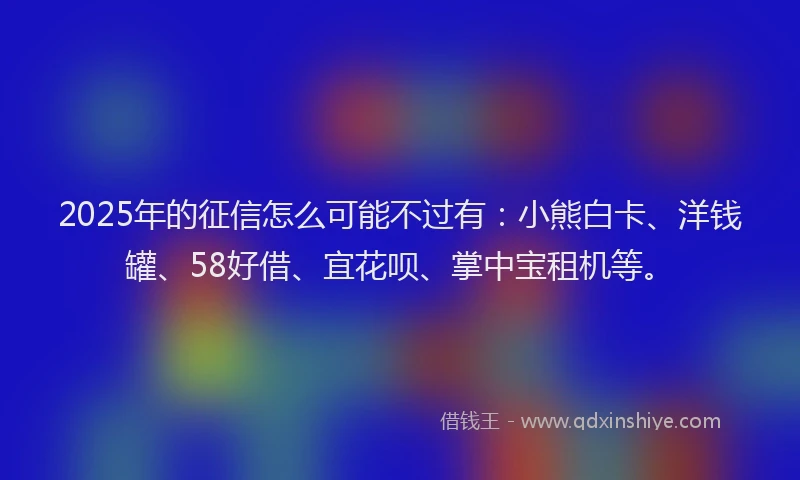 2025年的征信怎么可能不过有：小熊白卡、洋钱罐、58好借、宜花呗、掌中宝租机等。