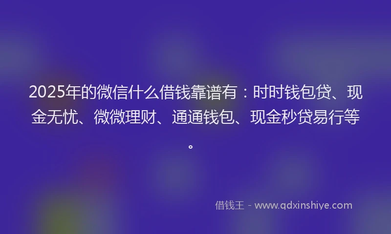 2025年的微信什么借钱靠谱有：时时钱包贷、现金无忧、微微理财、通通钱包、现金秒贷易行等。