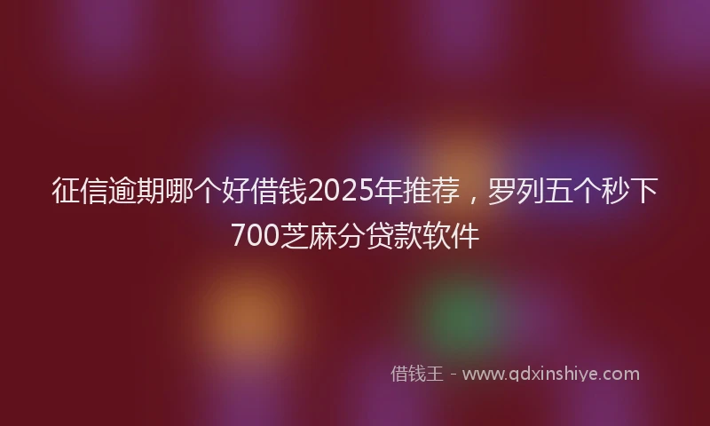 征信逾期哪个好借钱2025年推荐，罗列五个秒下700芝麻分贷款软件