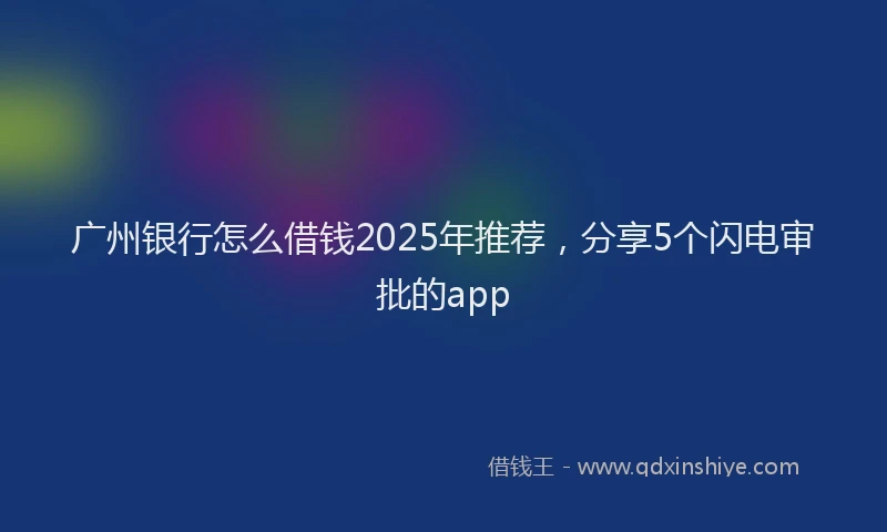 广州银行怎么借钱2025年推荐，分享5个闪电审批的app