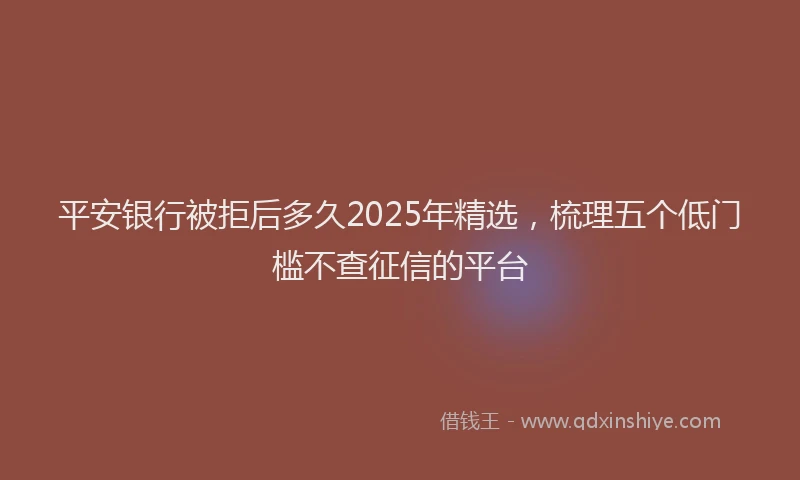 平安银行被拒后多久2025年精选，梳理五个低门槛不查征信的平台